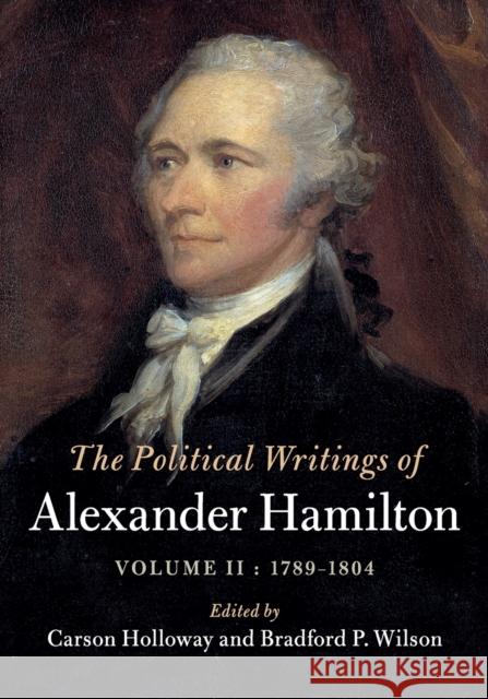 The Political Writings of Alexander Hamilton: Volume 2, 1789-1804: Volume II, 1789 - 1804 Alexander Hamilton Carson Holloway Bradford P. Wilson 9781108434980