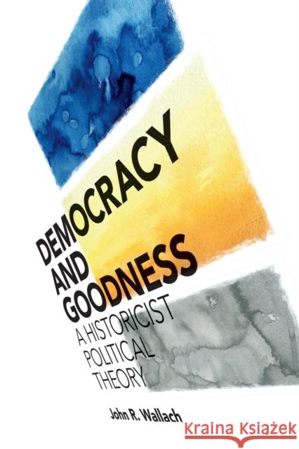Democracy and Goodness: A Historicist Political Theory John R. Wallach 9781108435567