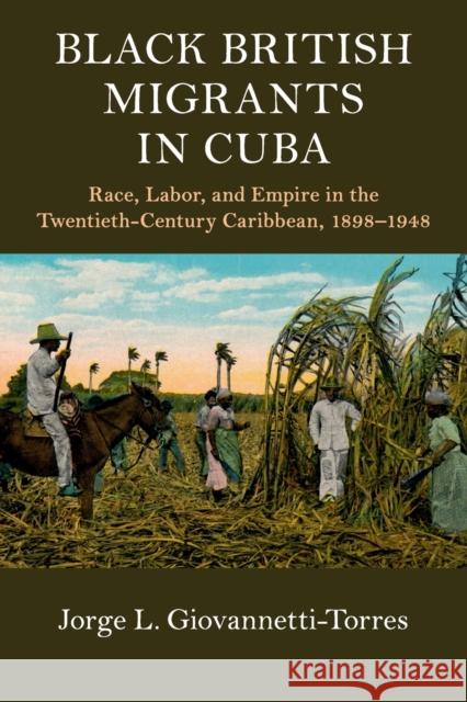 Black British Migrants in Cuba: Race, Labor, and Empire in the Twentieth-Century Caribbean, 1898-1948 Giovannetti-Torres, Jorge L. 9781108437585 Cambridge University Press