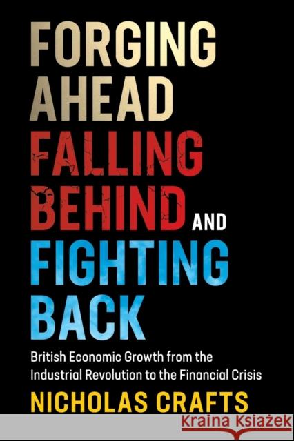 Forging Ahead, Falling Behind and Fighting Back: British Economic Growth from the Industrial Revolution to the Financial Crisis Nicholas Crafts 9781108438162 Cambridge University Press