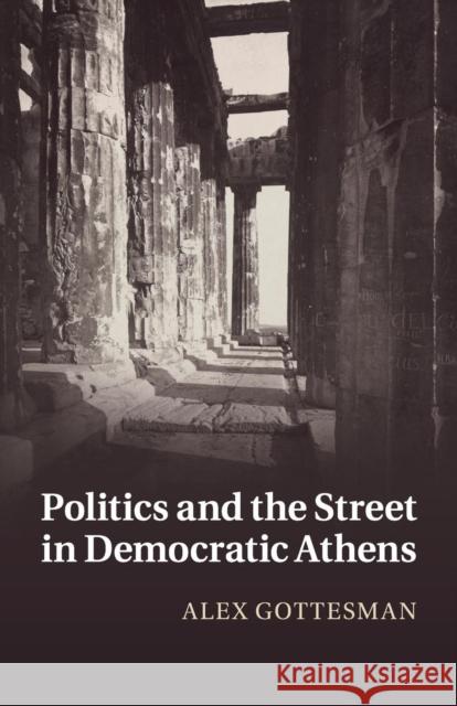 Politics and the Street in Democratic Athens Alex Gottesman 9781108439053