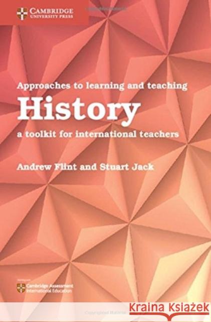 Approaches to Learning and Teaching History: A Toolkit for International Teachers Andrew Flint Stuart Jack 9781108439879