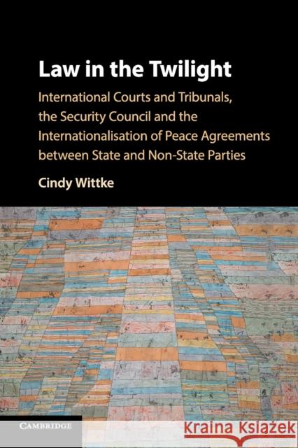 Law in the Twilight: International Courts and Tribunals, the Security Council and the Internationalisation of Peace Agreements Between Stat Cindy Wittke 9781108440288 Cambridge University Press