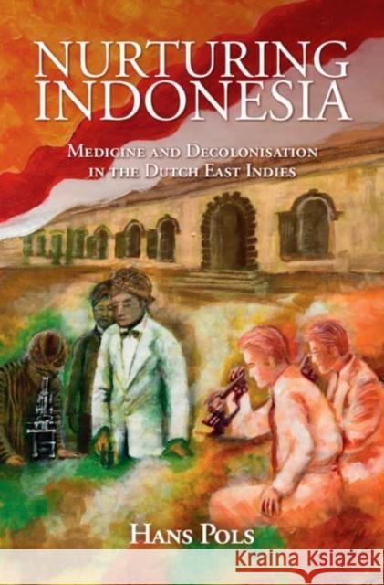 Nurturing Indonesia: Medicine and Decolonisation in the Dutch East Indies Hans (University of Sydney) Pols 9781108440677