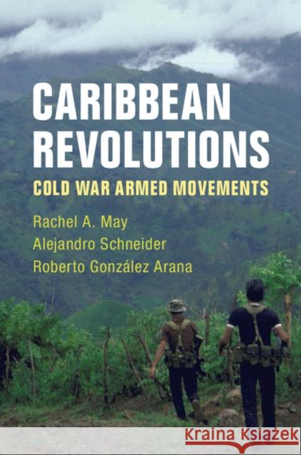 Caribbean Revolutions: Cold War Armed Movements Rachel A. May Alejandro Schneider Roberto Gonzale 9781108440905 Cambridge University Press
