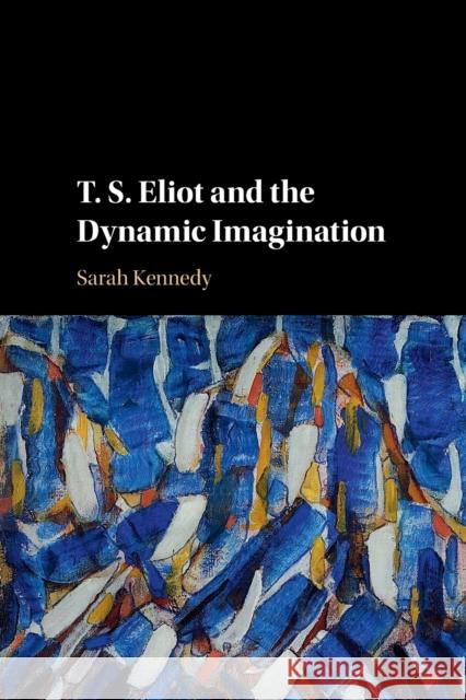 T. S. Eliot and the Dynamic Imagination Sarah Kennedy (University of Cambridge) 9781108441346 Cambridge University Press