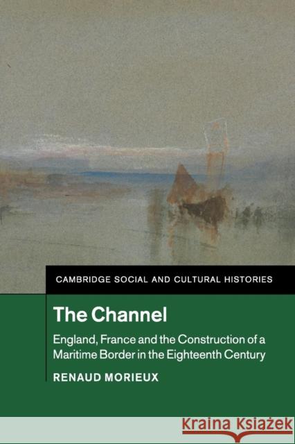 The Channel: England, France and the Construction of a Maritime Border in the Eighteenth Century Morieux, Renaud 9781108441841 Cambridge University Press