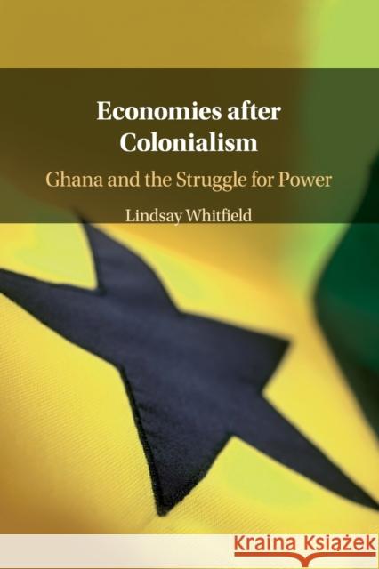 Economies After Colonialism: Ghana and the Struggle for Power Lindsay Whitfield 9781108444606