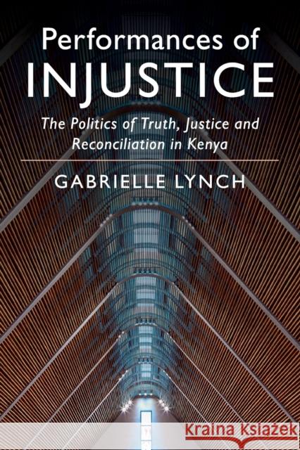 Performances of Injustice: The Politics of Truth, Justice and Reconciliation in Kenya Gabrielle Lynch 9781108444934 Cambridge University Press