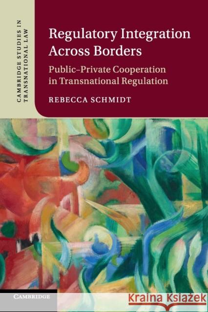 Regulatory Integration Across Borders: Public-Private Cooperation in Transnational Regulation Rebecca Schmidt 9781108445535 Cambridge University Press