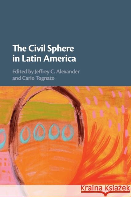 The Civil Sphere in Latin America Jeffrey C. Alexander, Carlo Tognato 9781108445870 Cambridge University Press (RJ)
