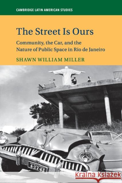 The Street Is Ours: Community, the Car, and the Nature of Public Space in Rio de Janeiro Shawn William Miller 9781108447119 Cambridge University Press