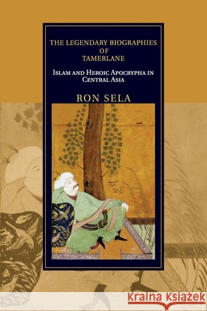 The Legendary Biographies of Tamerlane: Islam and Heroic Apocrypha in Central Asia Sela, Ron 9781108447287 Cambridge University Press