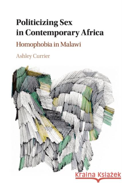 Politicizing Sex in Contemporary Africa: Homophobia in Malawi Ashley Currier 9781108448376 Cambridge University Press