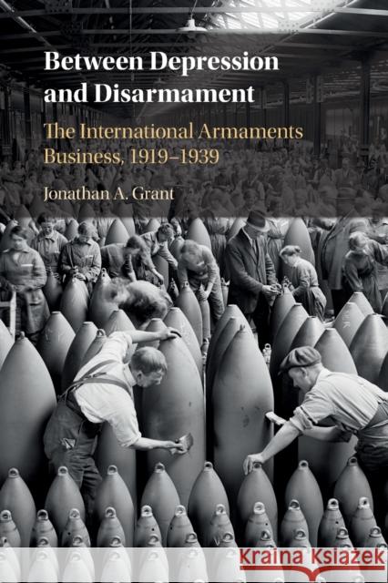 Between Depression and Disarmament: The International Armaments Business, 1919-1939 Grant, Jonathan A. 9781108448505