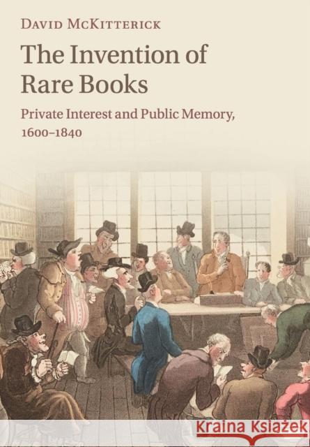 The Invention of Rare Books: Private Interest and Public Memory, 1600-1840 David McKitterick 9781108449335 Cambridge University Press