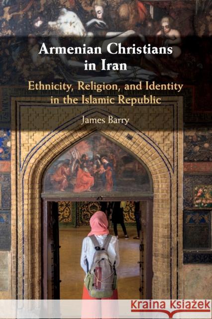 Armenian Christians in Iran: Ethnicity, Religion, and Identity in the Islamic Republic James Barry 9781108450324 Cambridge University Press