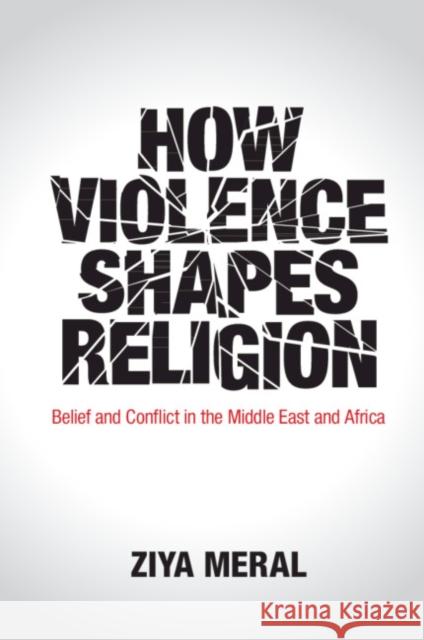 How Violence Shapes Religion: Belief and Conflict in the Middle East and Africa Ziya Meral 9781108452854