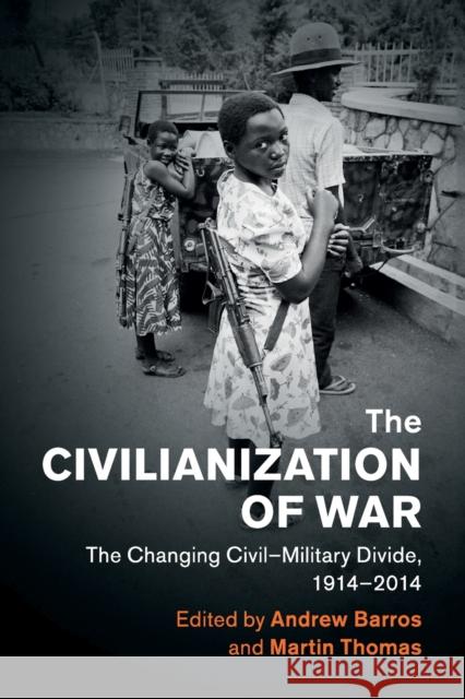 The Civilianization of War: The Changing Civil-Military Divide, 1914-2014 Barros, Andrew 9781108453042 Cambridge University Press