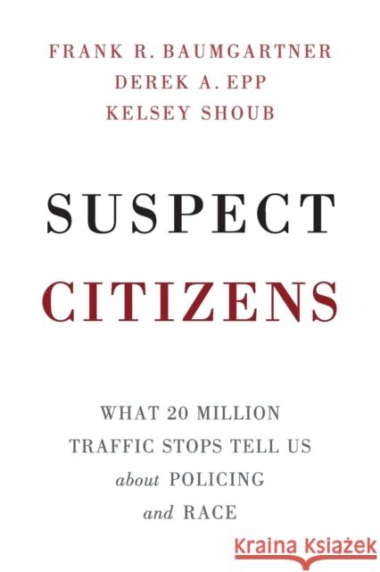 Suspect Citizens: What 20 Million Traffic Stops Tell Us About Policing and Race Frank R. Baumgartner (University of North Carolina, Chapel Hill), Derek A. Epp (University of Texas, Austin), Kelsey Sho 9781108454049 Cambridge University Press