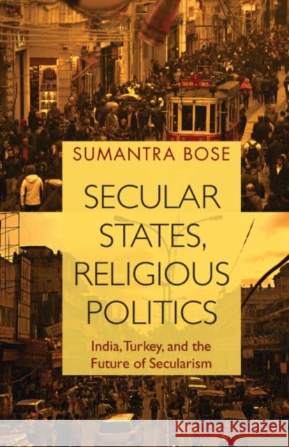 Secular States, Religious Politics: India, Turkey, and the Future of Secularism Sumantra Bose 9781108454865