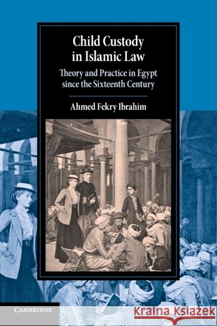 Child Custody in Islamic Law: Theory and Practice in Egypt since the Sixteenth Century Ahmed Fekry Ibrahim (McGill University, Montréal) 9781108456197