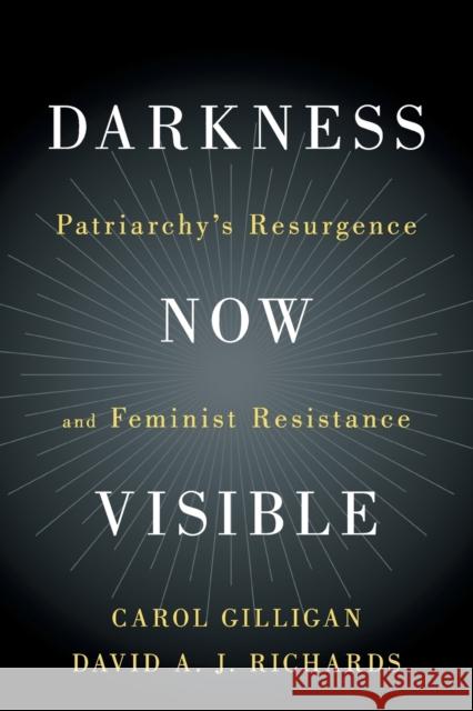Darkness Now Visible: Patriarchy's Resurgence and Feminist Resistance Carol Gilligan David A. J. Richards 9781108456364