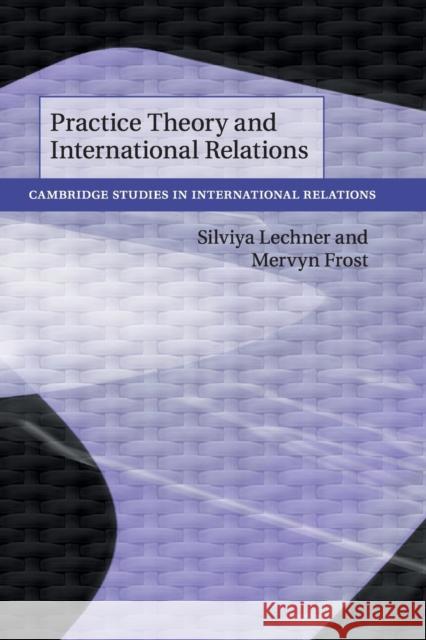 Practice Theory and International Relations Silviya Lechner Mervyn Frost 9781108457163