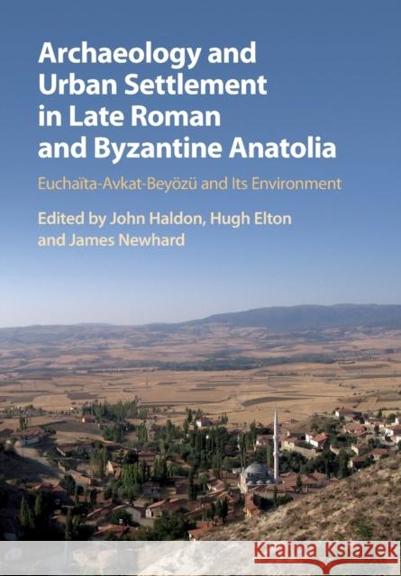 Archaeology and Urban Settlement in Late Roman and Byzantine Anatolia: Euchaïta-Avkat-Beyözü and Its Environment Haldon, John 9781108457224