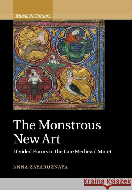 The Monstrous New Art: Divided Forms in the Late Medieval Motet Zayaruznaya, Anna 9781108458122