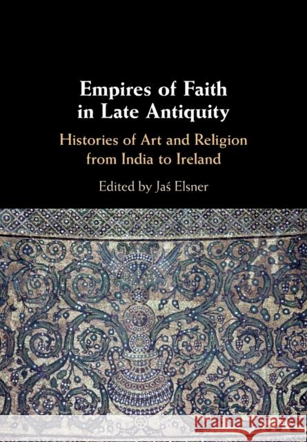 Empires of Faith in Late Antiquity: Histories of Art and Religion from India to Ireland Jaś Elsner 9781108460941 Cambridge University Press
