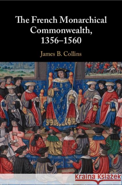 The French Monarchical Commonwealth, 1356–1560 James B. (Georgetown University, Washington DC) Collins 9781108461283 Cambridge University Press