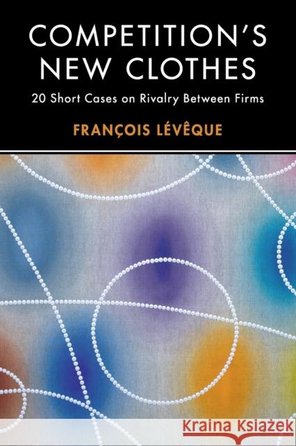 Competition's New Clothes: 20 Short Cases on Rivalry Between Firms Francois Leveque 9781108461917