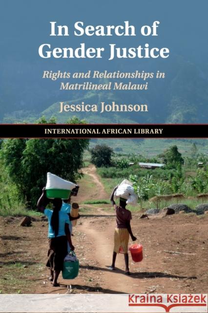 In Search of Gender Justice: Rights and Relationships in Matrilineal Malawi Jessica Johnson (University of Birmingham) 9781108462471 Cambridge University Press