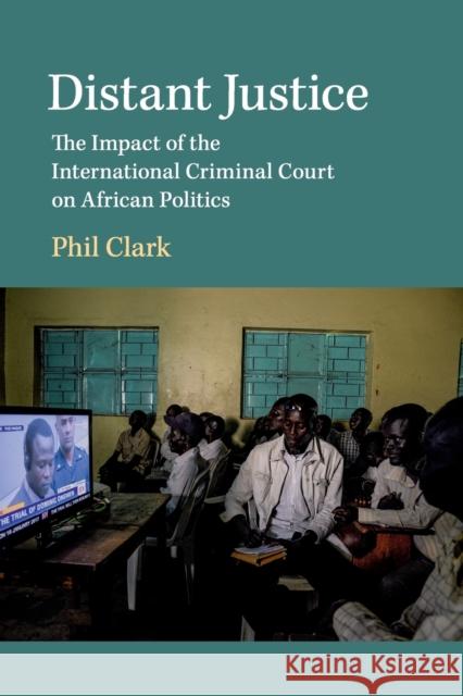 Distant Justice: The Impact of the International Criminal Court on African Politics Phil Clark 9781108463379 Cambridge University Press