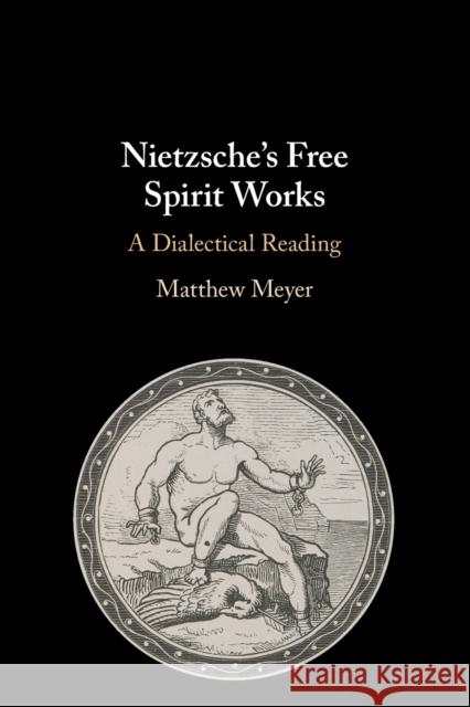 Nietzsche's Free Spirit Works: A Dialectical Reading Matthew Meyer 9781108463904