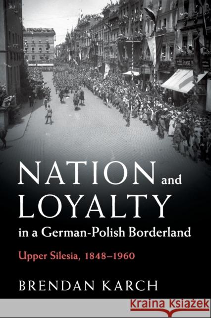 Nation and Loyalty in a German-Polish Borderland: Upper Silesia, 1848-1960 Brendan Karch 9781108463980 Cambridge University Press