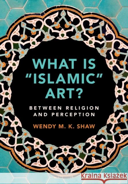 What Is 'Islamic' Art?: Between Religion and Perception Shaw, Wendy M. K. 9781108465212
