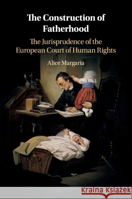 The Construction of Fatherhood: The Jurisprudence of the European Court of Human Rights Alice Margaria 9781108465861