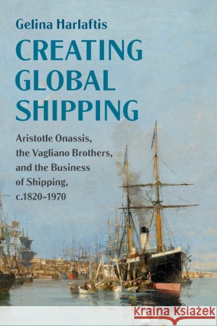 Creating Global Shipping: Aristotle Onassis, the Vagliano Brothers, and the Business of Shipping, C.1820-1970 Harlaftis, Gelina 9781108466783