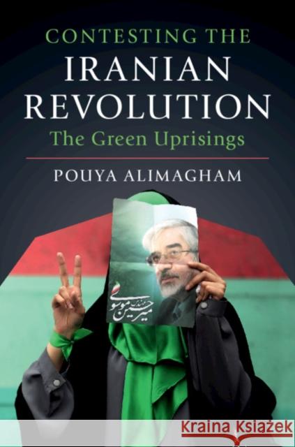 Contesting the Iranian Revolution: The Green Uprisings Pouya Alimagham 9781108466899