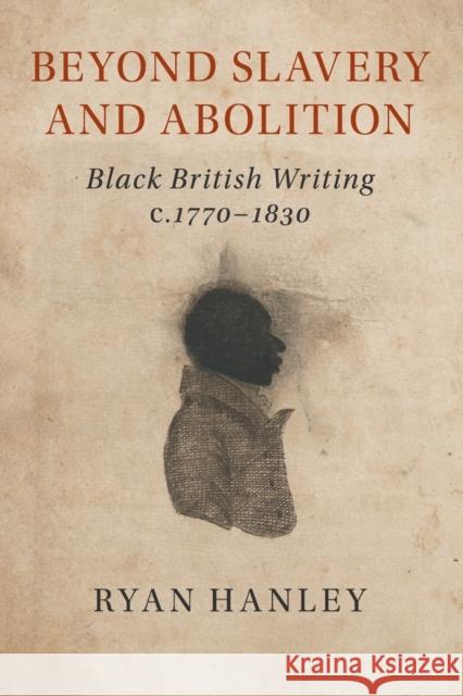 Beyond Slavery and Abolition: Black British Writing, C.1770-1830 Ryan Hanley 9781108468756