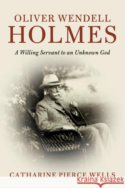 Oliver Wendell Holmes: A Willing Servant to an Unknown God Wells, Catharine Pierce 9781108469302 CAMBRIDGE SECONDARY EDUCATION