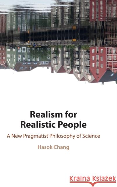 Realism for Realistic People: A New Pragmatist Philosophy of Science Hasok Chang 9781108470384 Cambridge University Press