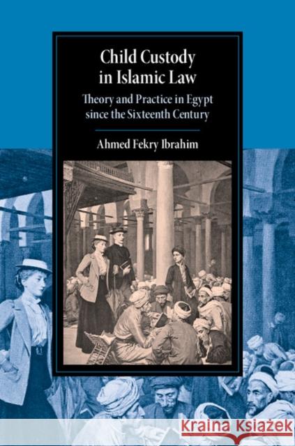 Child Custody in Islamic Law: Theory and Practice in Egypt Since the Sixteenth Century Ahmed Fekry Ibrahim 9781108470568 Cambridge University Press