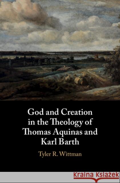 God and Creation in the Theology of Thomas Aquinas and Karl Barth Tyler Wittman 9781108470674