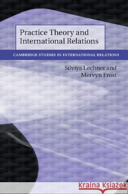 Practice Theory and International Relations Silviya Lechner Mervyn Frost 9781108471107