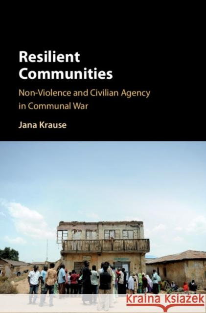 Resilient Communities: Non-Violence and Civilian Agency in Communal War Jana (Universiteit van Amsterdam) Krause 9781108471114