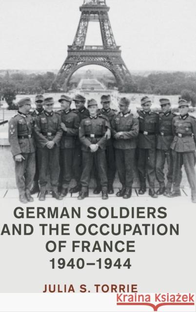 German Soldiers and the Occupation of France, 1940-1944 Julia Torrie 9781108471282 Cambridge University Press