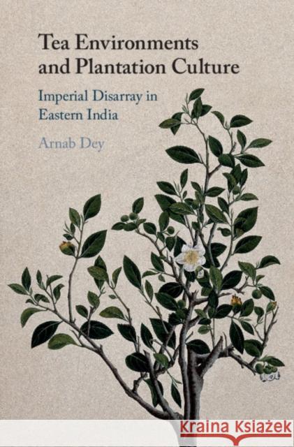 Tea Environments and Plantation Culture: Imperial Disarray in Eastern India Arnab Dey 9781108471305 Cambridge University Press